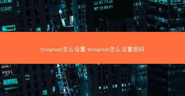 telegreat怎么设置-telegreat怎么设置密码