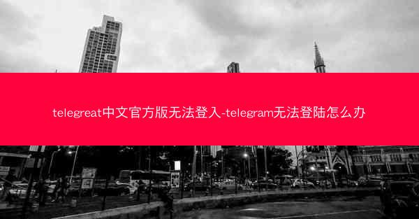 telegreat中文官方版无法登入-telegram无法登陆怎么办