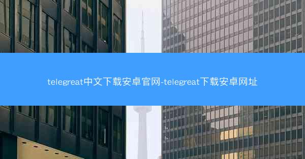 telegreat中文下载安卓官网-telegreat下载安卓网址
