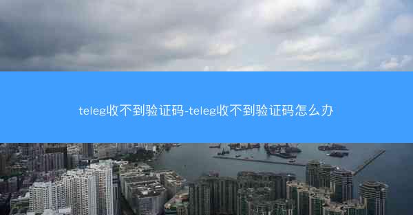teleg收不到验证码-teleg收不到验证码怎么办