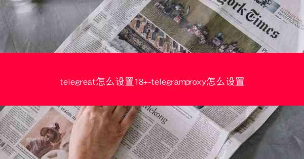 telegreat怎么设置18+-telegramproxy怎么设置