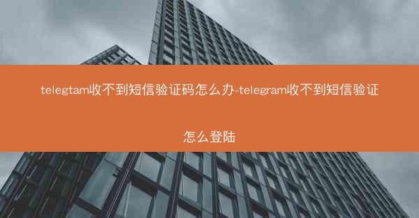 telegtam收不到短信验证码怎么办-telegram收不到短信验证怎么登陆
