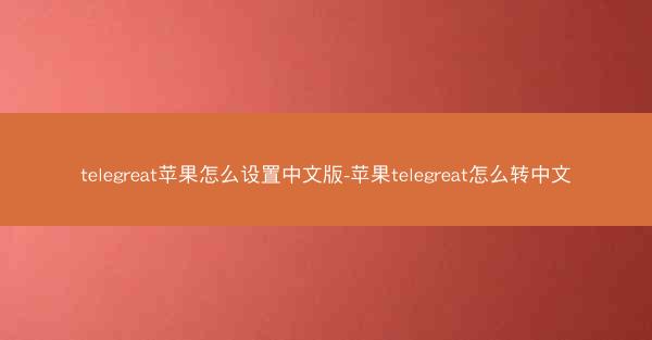 telegreat苹果怎么设置中文版-苹果telegreat怎么转中文