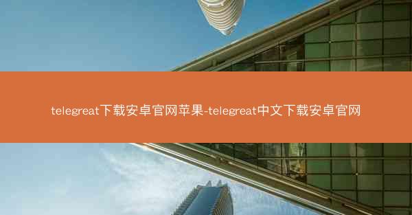 telegreat下载安卓官网苹果-telegreat中文下载安卓官网