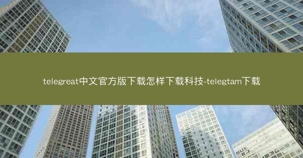 telegreat中文官方版下载怎样下载科技-telegtam下载