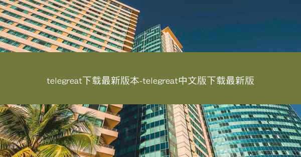 telegreat下载最新版本-telegreat中文版下载最新版