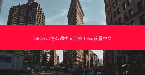 telegreat怎么调中文问答-teleg设置中文