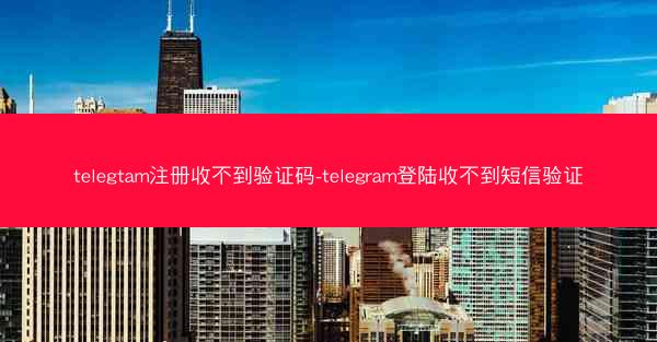 telegtam注册收不到验证码-telegram登陆收不到短信验证
