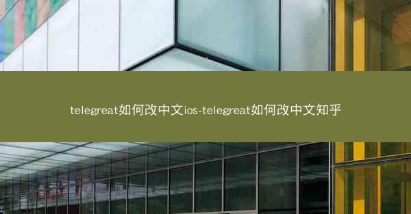 telegreat如何改中文ios-telegreat如何改中文知乎