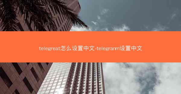 telegreat怎么设置中文-telegranm设置中文
