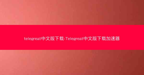 telegreat中文版下载-Telegreat中文版下载加速器