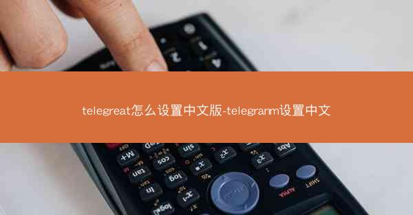 telegreat怎么设置中文版-telegranm设置中文
