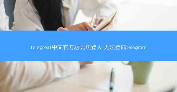 telegreat中文官方版无法登入-无法登陆telegram