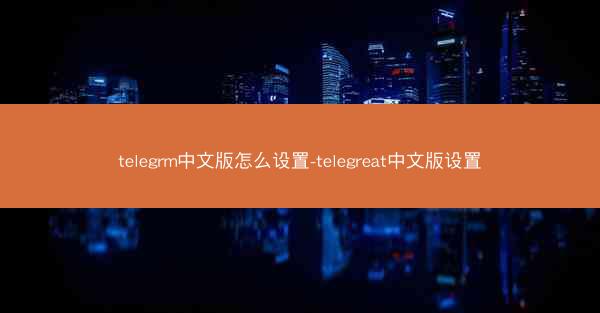 telegrm中文版怎么设置-telegreat中文版设置