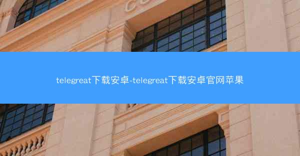 telegreat下载安卓-telegreat下载安卓官网苹果