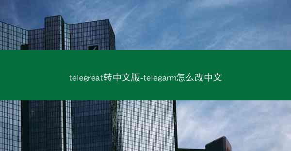 telegreat转中文版-telegarm怎么改中文