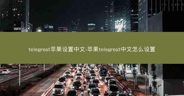 telegreat苹果设置中文-苹果telegreat中文怎么设置