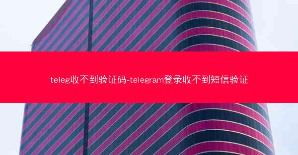 teleg收不到验证码-telegram登录收不到短信验证