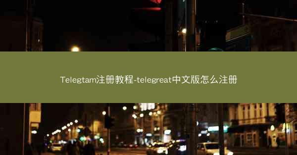 Telegtam注册教程-telegreat中文版怎么注册