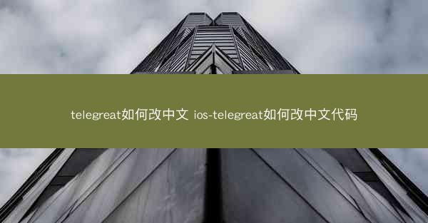 telegreat如何改中文 ios-telegreat如何改中文代码