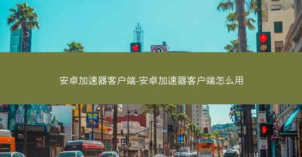 安卓加速器客户端-安卓加速器客户端怎么用