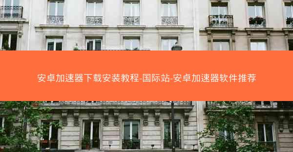 安卓加速器下载安装教程-国际站-安卓加速器软件推荐