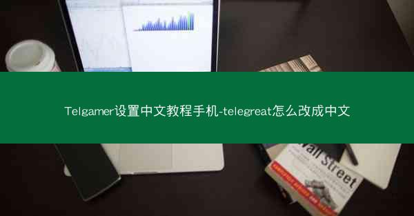 Telgamer设置中文教程手机-telegreat怎么改成中文