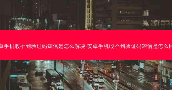 安卓手机收不到验证码短信是怎么解决-安卓手机收不到验证码短信是怎么回事