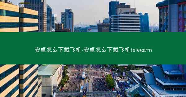 安卓怎么下载飞机-安卓怎么下载飞机telegarm