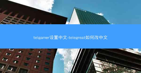telgamer设置中文-telegreat如何改中文