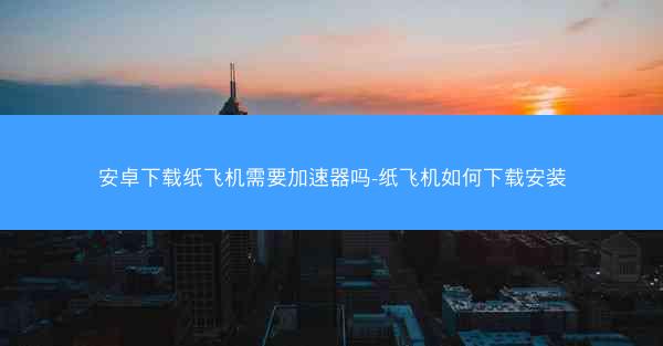安卓下载纸飞机需要加速器吗-纸飞机如何下载安装
