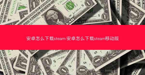 安卓怎么下载steam-安卓怎么下载steam移动版