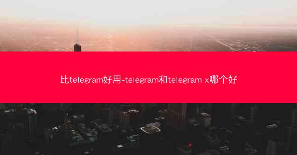 比telegram好用-telegram和telegram x哪个好
