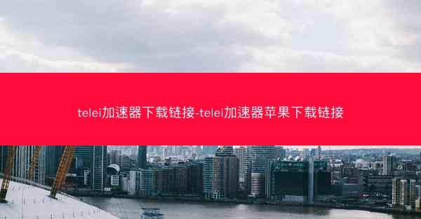 telei加速器下载链接-telei加速器苹果下载链接