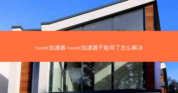 tweet加速器-tweet加速器不能用了怎么解决