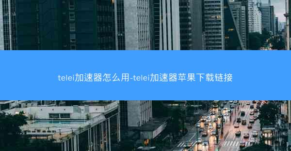 telei加速器怎么用-telei加速器苹果下载链接