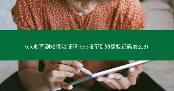 tele收不到短信验证码-tele收不到短信验证码怎么办