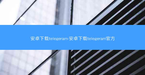 安卓下载telegeram-安卓下载telegeram官方