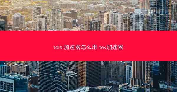 telei加速器怎么用-tev加速器