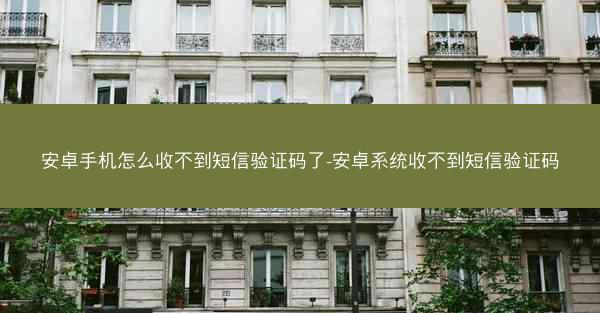 安卓手机怎么收不到短信验证码了-安卓系统收不到短信验证码