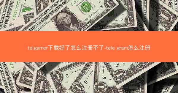 telgamer下载好了怎么注册不了-tele gram怎么注册