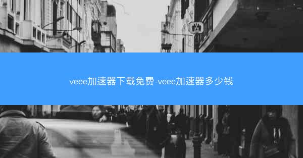 veee加速器下载免费-veee加速器多少钱