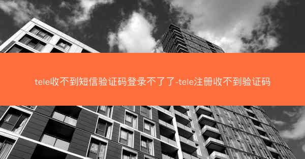 tele收不到短信验证码登录不了了-tele注册收不到验证码