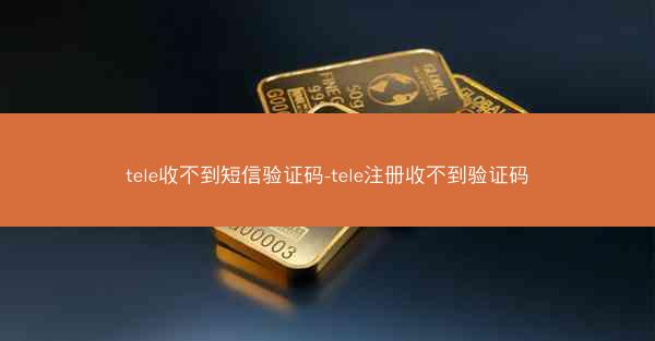 tele收不到短信验证码-tele注册收不到验证码