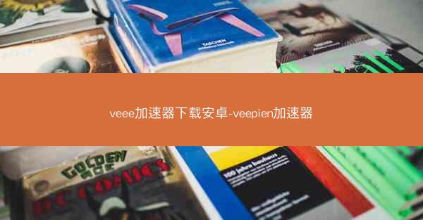 veee加速器下载安卓-veepien加速器