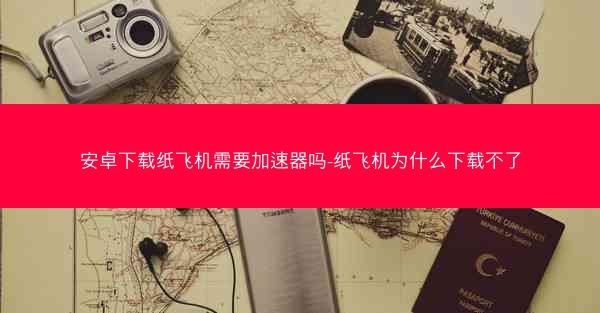 安卓下载纸飞机需要加速器吗-纸飞机为什么下载不了