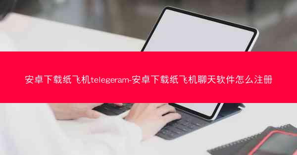 安卓下载纸飞机telegeram-安卓下载纸飞机聊天软件怎么注册