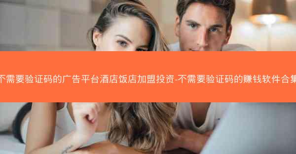 不需要验证码的广告平台酒店饭店加盟投资-不需要验证码的赚钱软件合集