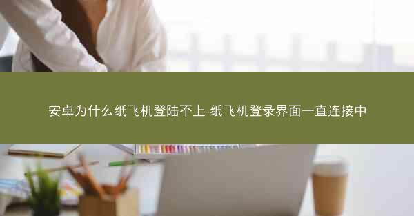 安卓为什么纸飞机登陆不上-纸飞机登录界面一直连接中