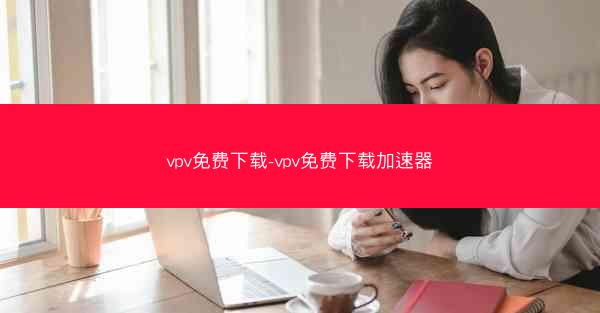 vpv免费下载-vpv免费下载加速器